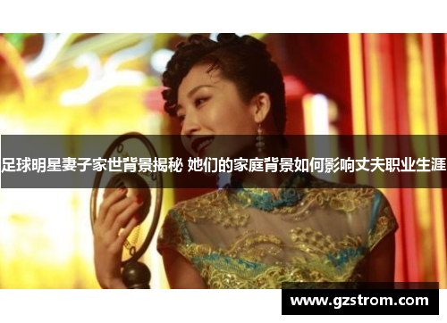 足球明星妻子家世背景揭秘 她们的家庭背景如何影响丈夫职业生涯