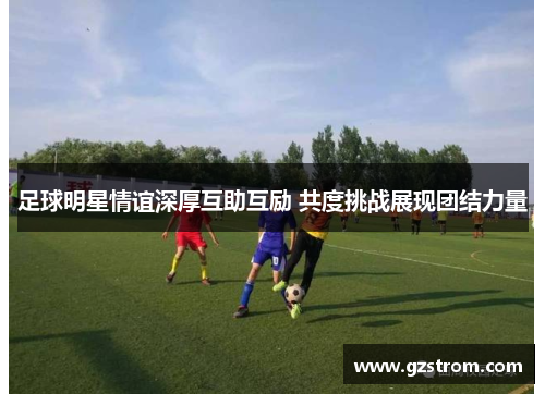 足球明星情谊深厚互助互励 共度挑战展现团结力量