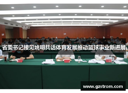 省委书记接见姚明共话体育发展推动篮球事业新进展
