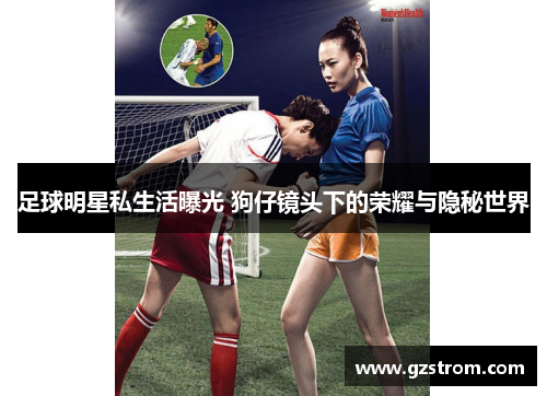 足球明星私生活曝光 狗仔镜头下的荣耀与隐秘世界