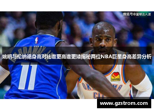 姚明与伦纳德身高对比谁更高谁更矮揭秘两位NBA巨星身高差异分析