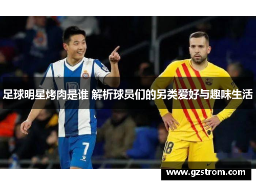 足球明星烤肉是谁 解析球员们的另类爱好与趣味生活