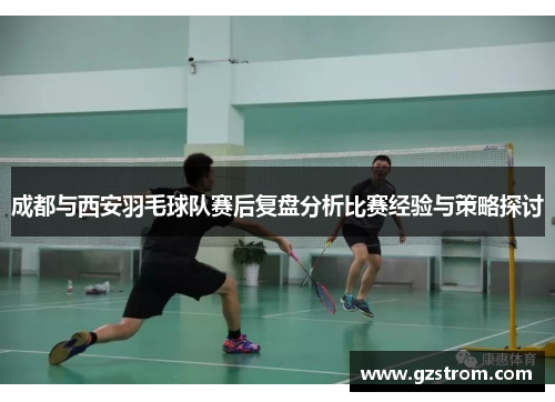成都与西安羽毛球队赛后复盘分析比赛经验与策略探讨