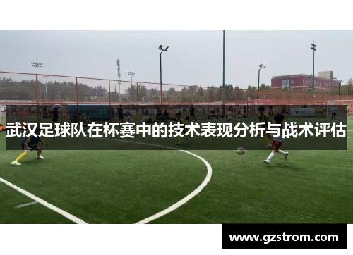 武汉足球队在杯赛中的技术表现分析与战术评估