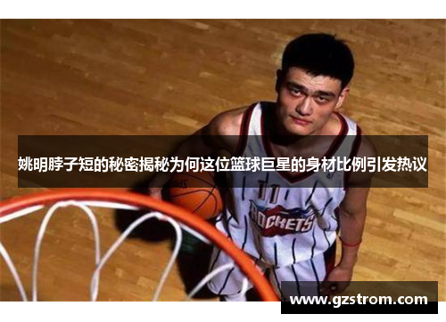 姚明脖子短的秘密揭秘为何这位篮球巨星的身材比例引发热议