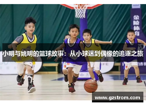 小明与姚明的篮球故事：从小球迷到偶像的追逐之旅