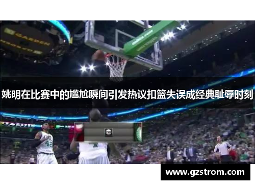 姚明在比赛中的尴尬瞬间引发热议扣篮失误成经典耻辱时刻