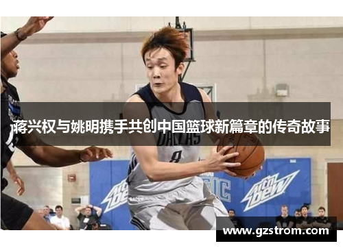 蒋兴权与姚明携手共创中国篮球新篇章的传奇故事