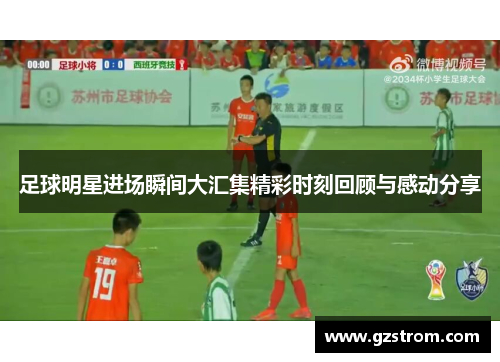 足球明星进场瞬间大汇集精彩时刻回顾与感动分享