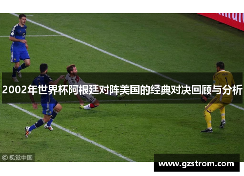 2002年世界杯阿根廷对阵美国的经典对决回顾与分析
