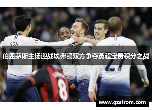 伯恩茅斯主场迎战埃弗顿双方争夺英超宝贵积分之战