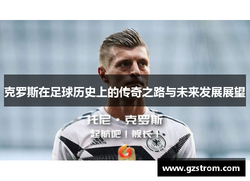 克罗斯在足球历史上的传奇之路与未来发展展望