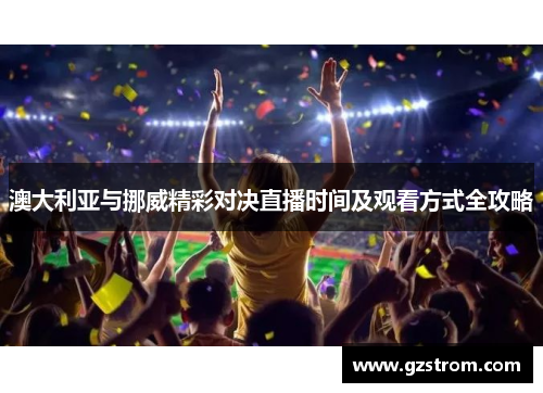 澳大利亚与挪威精彩对决直播时间及观看方式全攻略