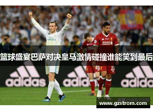 篮球盛宴巴萨对决皇马激情碰撞谁能笑到最后