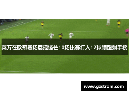莱万在欧冠赛场展现锋芒10场比赛打入12球领跑射手榜