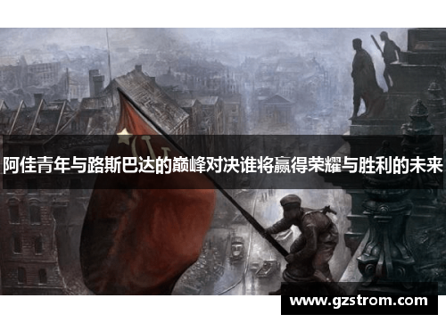 阿佳青年与路斯巴达的巅峰对决谁将赢得荣耀与胜利的未来